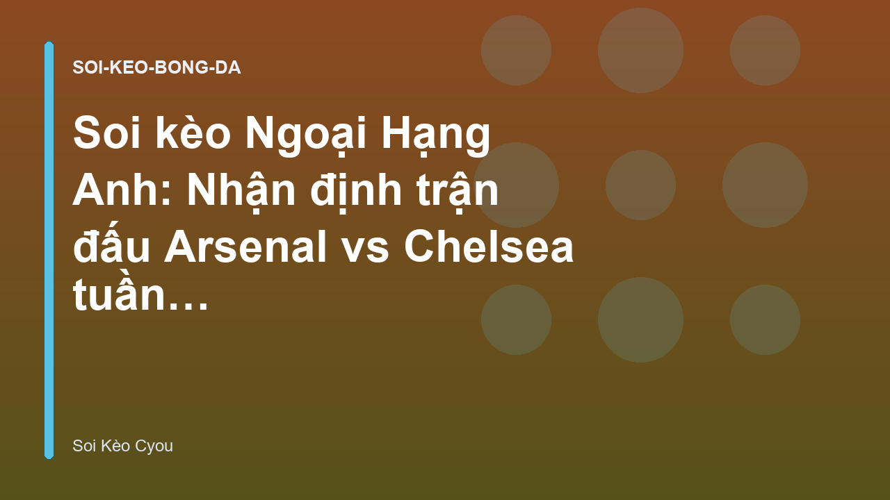 Soi kèo Ngoại Hạng Anh: Nhận định trận đấu Arsenal vs Chelsea tuần này